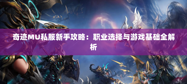 奇迹MU私服新手攻略：职业选择与游戏基础全解析  第1张